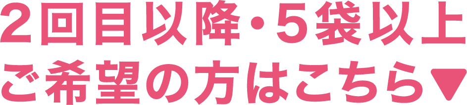 2回目以降・5袋以上ご希望の方はこちら