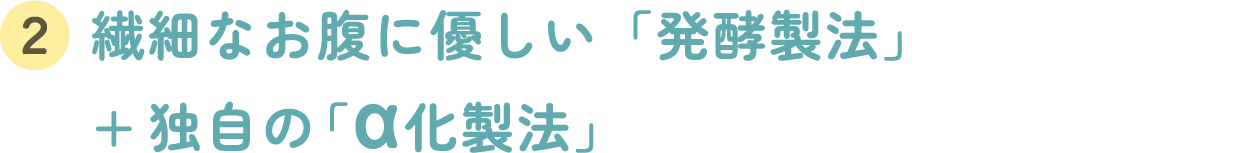 繊細なお腹に優しい「発酵製法」+独自の「α化製法」