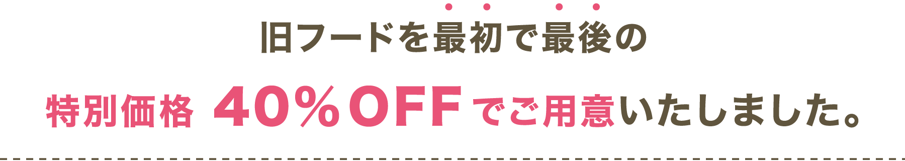 旧フードを最初で最後の特別価格40％OFFでご用意いたしました。