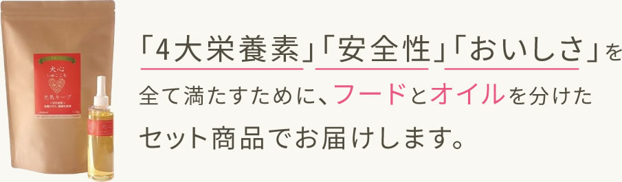「4大栄養素」「安全性」「おいしさ」を全て満たすために、フードとオイルを分けたセット商品でお届けします。