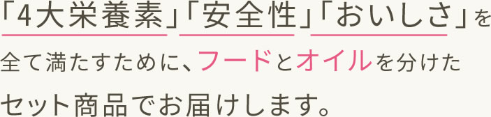 「4大栄養素」「安全性」「おいしさ」を全て満たすために、フードとオイルを分けたセット商品でお届けします。