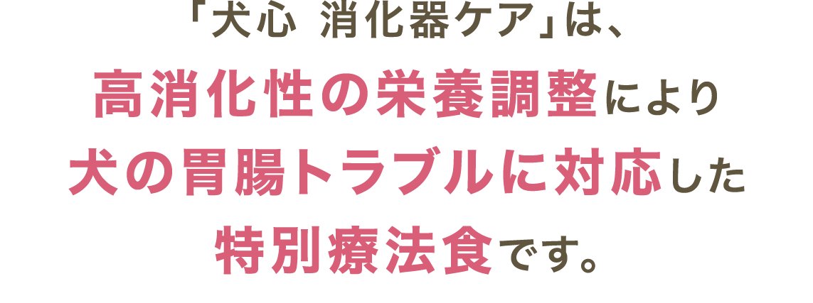 「犬心 消化器ケア」は、高消化性の栄養調整により犬の胃腸トラブルに対応した特別療法食です。
